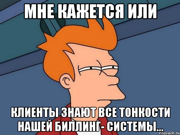 МНЕ КАЖЕТСЯ ИЛИ КЛИЕНТЫ ЗНАЮТ ВСЕ ТОНКОСТИ НАШЕЙ БИЛЛИНГ- СИСТЕМЫ..., Мем  Фрай (мне кажется или)