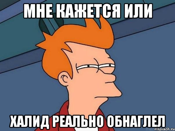 Мне кажется или Халид реально обнаглел, Мем  Фрай (мне кажется или)