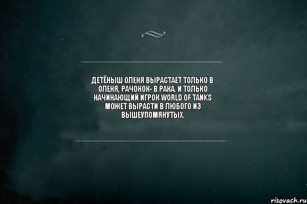 Детёныш оленя вырастает только в оленя, рачонок- в рака. И только начинающий игрок World of Tanks может вырасти в любого из вышеупомянутых.