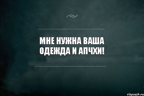 Мне нужна ваша одежда и апчхи!