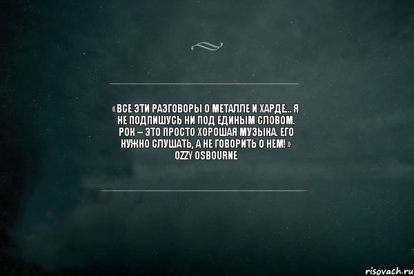 «Все эти разговоры о металле и харде… я не подпишусь ни под единым словом. Рок – это просто хорошая музыка. Его нужно слушать, а не говорить о нем!» Ozzy Osbourne