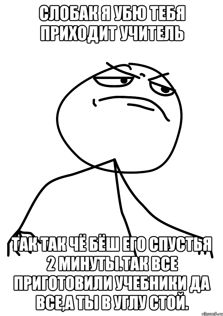 слобак я убю тебя приходит учитель так так чё бёш его спустья 2 минуты.Так все приготовили учебники да все,а ты в углу стой., Мем fuck yea