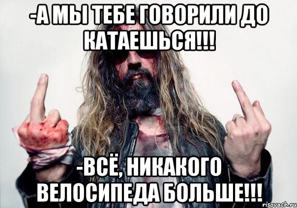 -А мы тебе говорили до катаешься!!! -Всё, никакого велосипеда больше!!!