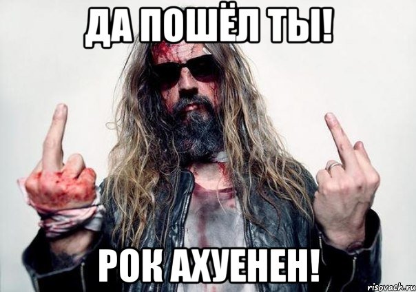 Да пошёл ты! рок ахуенен!