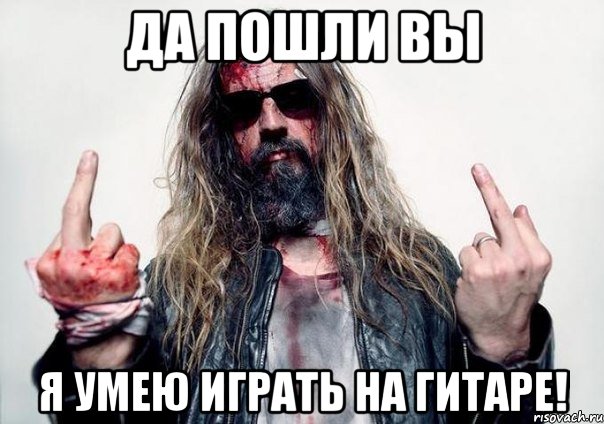 да пошли вы я умею играть на гитаре!