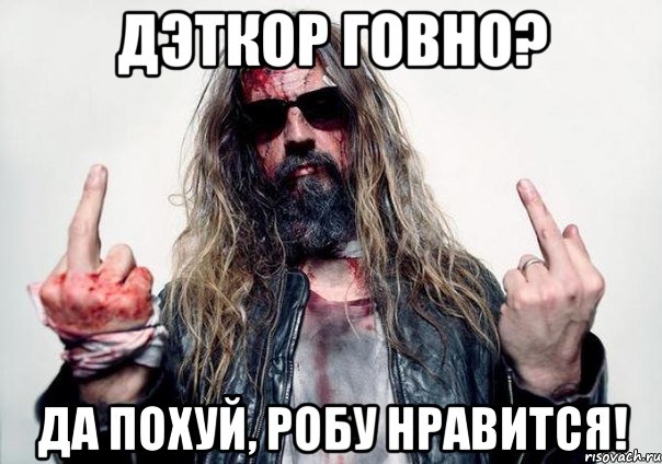 Дэткор говно? Да похуй, Робу нравится!