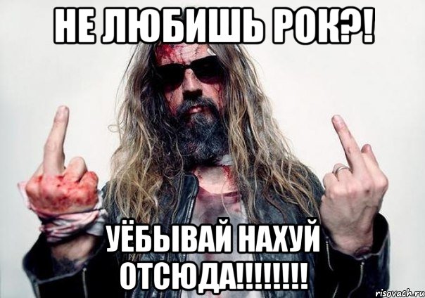 Не любишь РОК?! Уёбывай нахуй отсюда!!!!!!!!