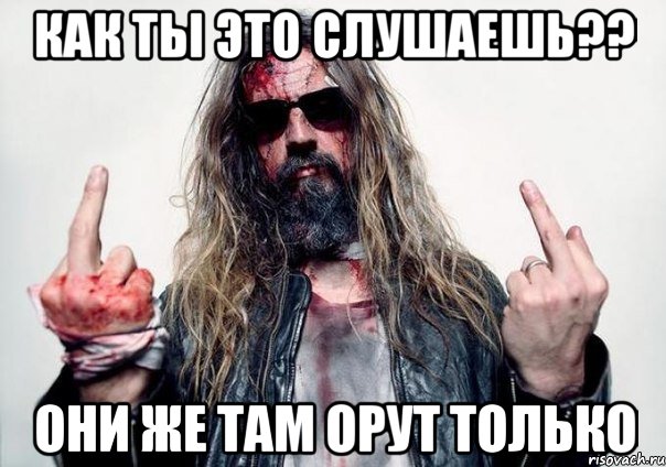 Как ты это слушаешь?? Они же там орут только