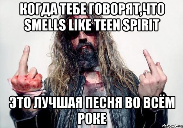 Когда тебе говорят,что Smells Like Teen Spirit Это лучшая песня во всём роке