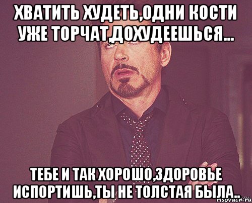 хватить худеть,одни кости уже торчат,дохудеешься... тебе и так хорошо,здоровье испортишь,ты не толстая была.., Мем твое выражение лица