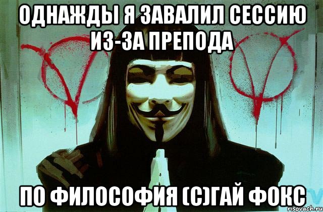 Однажды я завалил сессию из-за препода по философия (с)Гай Фокс