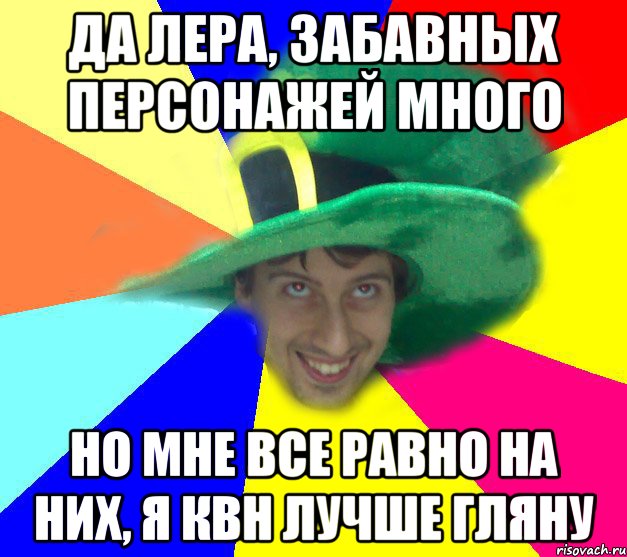 Да Лера, забавных персонажей много но мне все равно на них, я КВН лучше гляну
