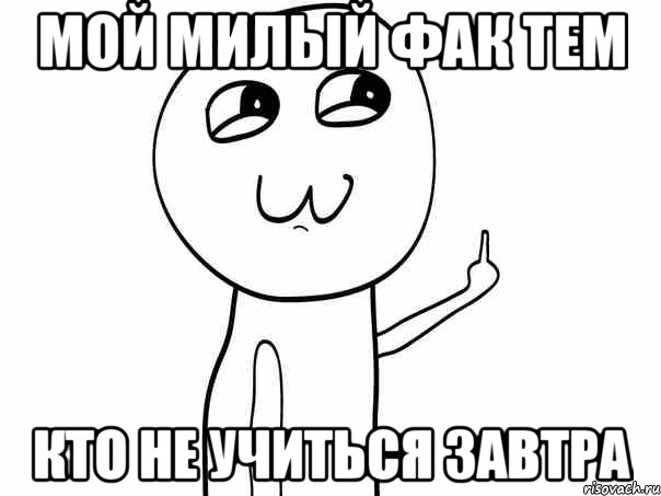 мой милый фак тем кто не учиться завтра