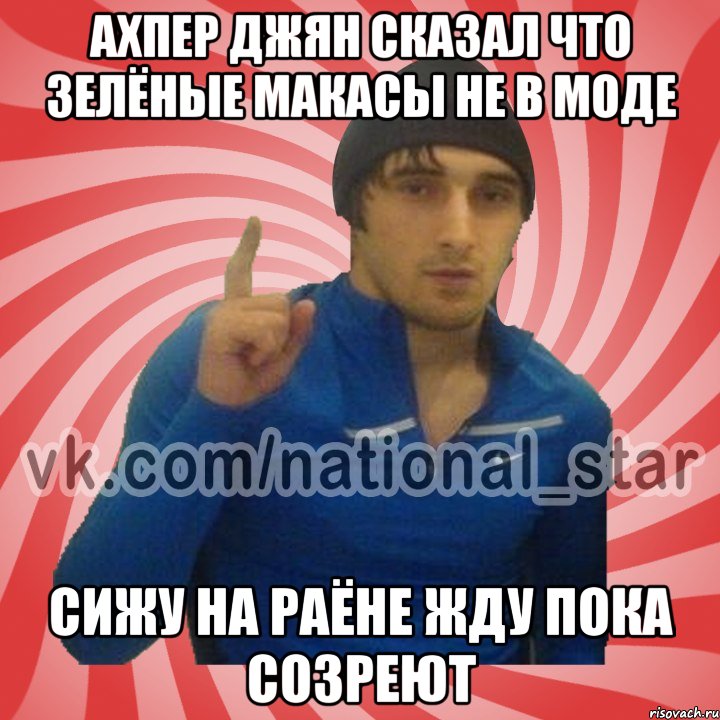 ахпер джян сказал что зелёные макасы не в моде сижу на раёне жду пока созреют, Мем ГОРЕЦ