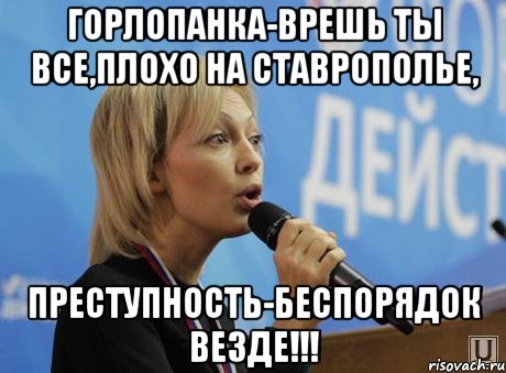 горлопанка-врешь ты все,плохо на ставрополье, преступность-беспорядок везде!!!