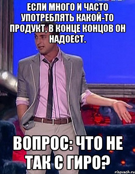 если много и часто употреблять какой-то продукт, в конце концов он надоест. вопрос: что не так с гиро?