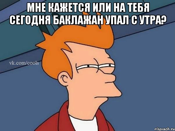 МНЕ КАЖЕТСЯ ИЛИ НА ТЕБЯ СЕГОДНЯ БАКЛАЖАН УПАЛ С УТРА? , Мем  Фрай (мне кажется или)