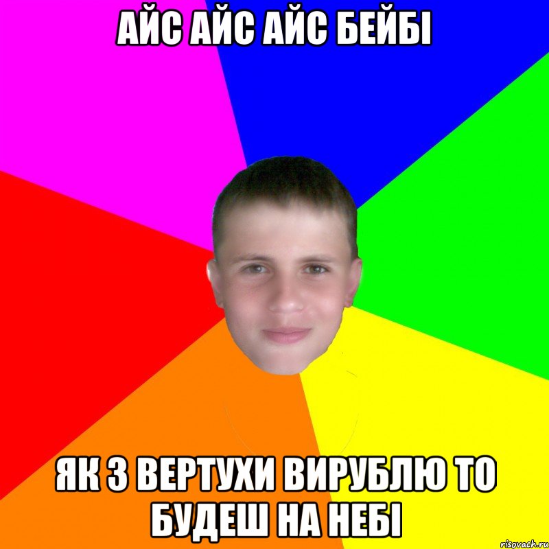 Айс айс айс бейбі Як з вертухи вирублю то будеш на небі