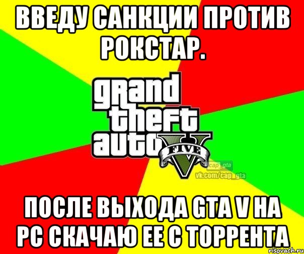 Введу санкции против Рокстар. После выхода GTA V на PC скачаю ее с торрента, Мем  GTA Vcapgta