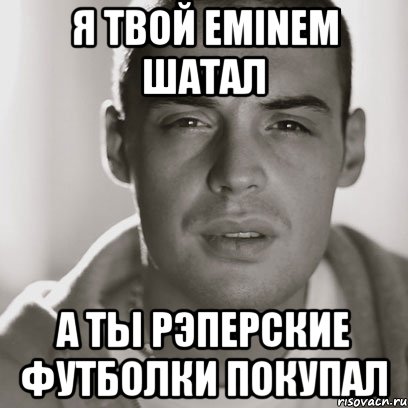 Я твой Eminem шатал А ты рэперские футболки покупал