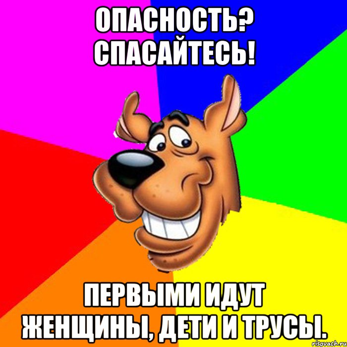 Опасность? Спасайтесь! Первыми идут женщины, дети и трусы.