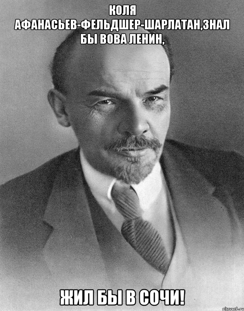 коля афанасьев-фельдшер-шарлатан,знал бы вова ленин, жил бы в сочи!