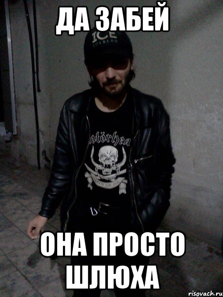 Да забей Она просто шлюха