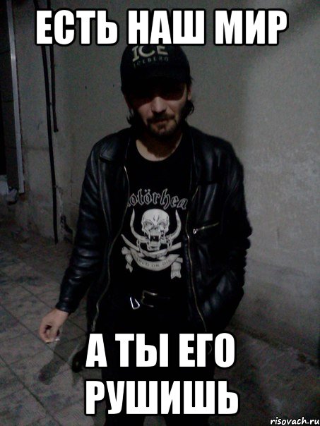 есть наш мир а ты его рушишь
