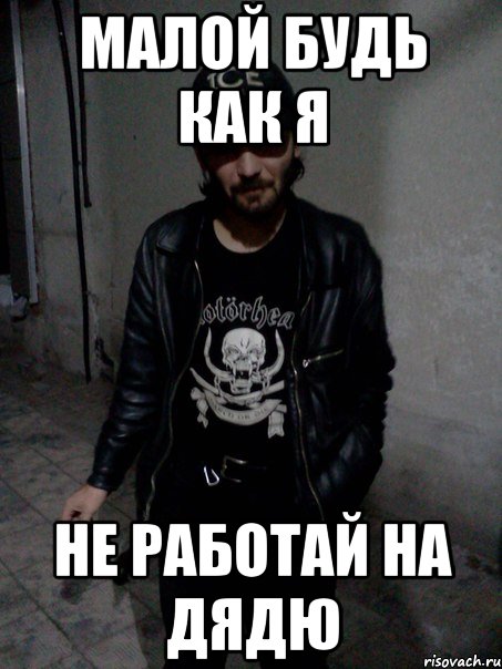 Малой будь как я Не работай на дядю