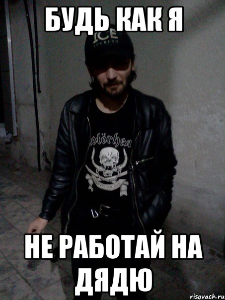 Будь как я Не работай на дядю