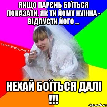 Якщо парєнь боїться показати, як ти йому нужна - відпусти його ... Нехай боїться далі !!!