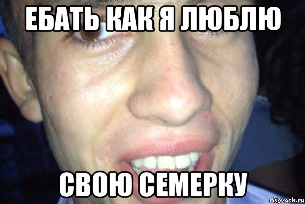 ЕБАТЬ КАК Я ЛЮБЛЮ СВОЮ СЕМЕРКУ