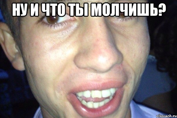 ну и что ты молчишь? 