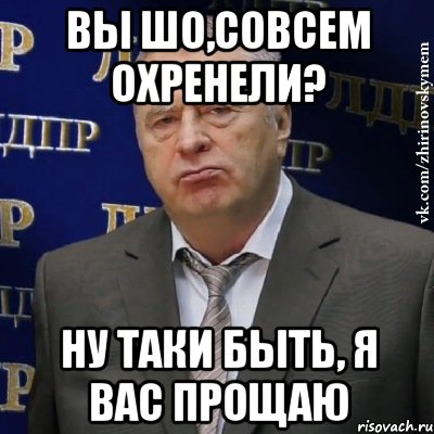 Вы шо,Совсем охренели? Ну таки быть, я вас прощаю, Мем Хватит это терпеть (Жириновский)