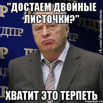 "достаем двойные листочки?" хватит это терпеть, Мем Хватит это терпеть (Жириновский)