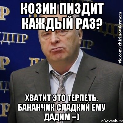 Козин пиздит каждый раз? Хватит это терпеть. Бананчик сладкий ему дадим =), Мем Хватит это терпеть (Жириновский)