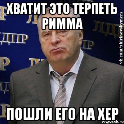 Хватит это терпеть Римма Пошли его на хер, Мем Хватит это терпеть (Жириновский)
