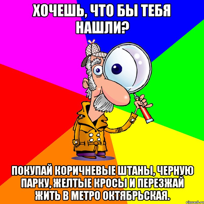 Хочешь, что бы тебя нашли? Покупай коричневые штаны, черную парку, желтые кросы и перезжай жить в метро Октябрьская.