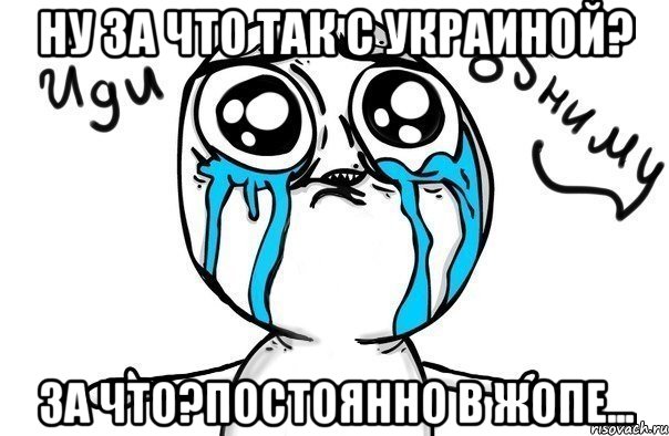 Ну за что так с УКРАИНОЙ? ЗА ЧТО?постоянно в Жопе..., Мем Иди обниму