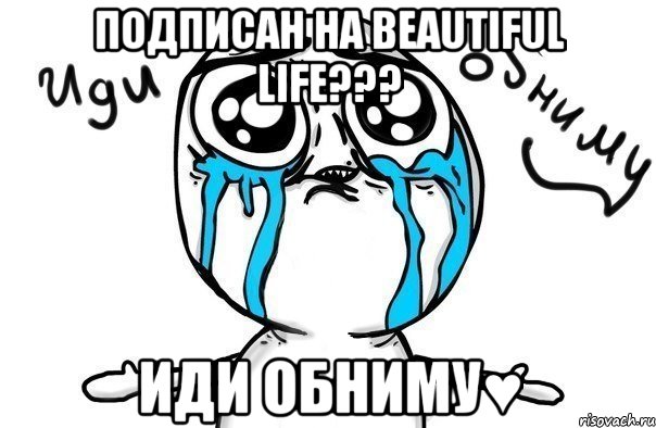 Подписан на Beautiful Life??? Иди обниму♥, Мем Иди обниму