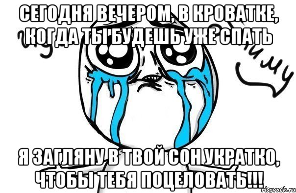 Сегодня вечером, в кроватке, когда ты будешь уже спать я загляну в твой сон укратко, чтобы тебя поцеловать!!!, Мем Иди обниму