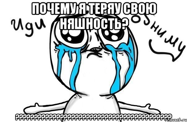 Почему я теряу свою няшность? ??????????????????????????????????????????, Мем Иди обниму