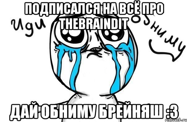 Подписался на Всё про TheBrainDit Дай обниму Брейняш :3, Мем Иди обниму