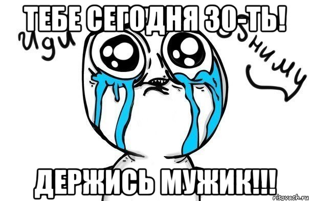 тебе сегодня 30-ть! держись мужик!!!, Мем Иди обниму