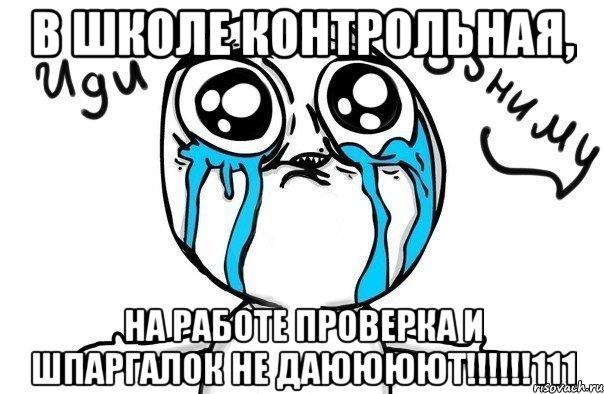 В школе контрольная, на работе проверка и шпаргалок не даюююют!!!!!!111, Мем Иди обниму