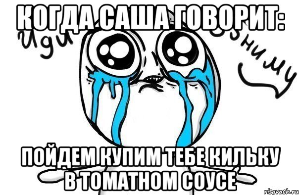 Когда Саша говорит: Пойдем купим тебе кильку в томатном соусе, Мем Иди обниму