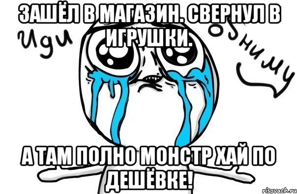 зашёл в магазин. Свернул в игрушки. А там полно монстр хай по дешёвке!, Мем Иди обниму