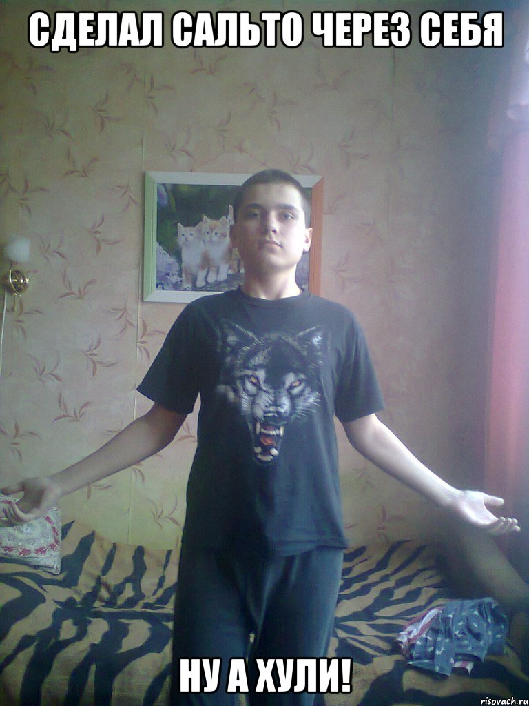 Сделал сальто через себя Ну а хули!