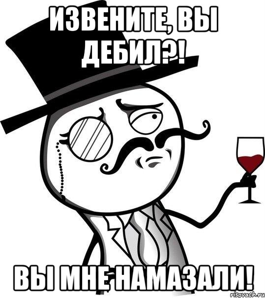 Извените, вы дебил?! Вы мне намазали!