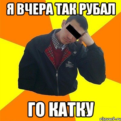 Я вчера так рубал го катку